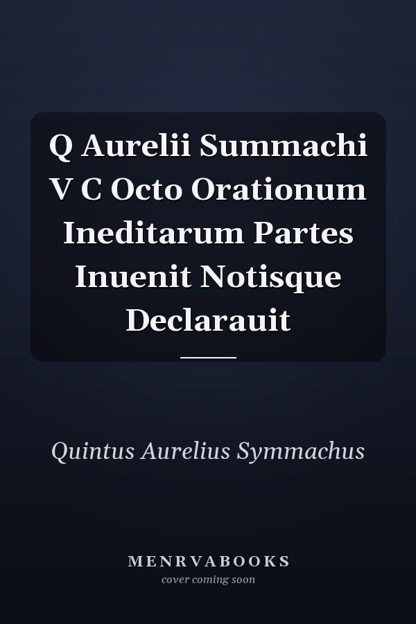 Q Aurelii Summachi V C Octo Orationum Ineditarum Partes Inuenit Notisque Declarauit