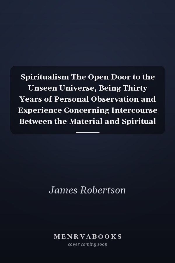 Spiritualism The Open Door to the Unseen Universe, Being Thirty Years of Personal Observation and Experience Concerning Intercourse Between the Material and Spiritual Worlds