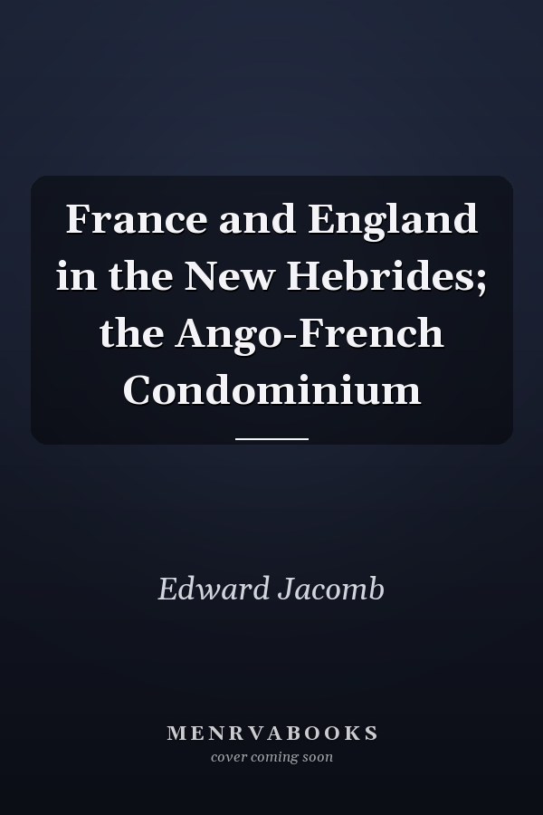 France and England in the New Hebrides; the Ango-French Condominium