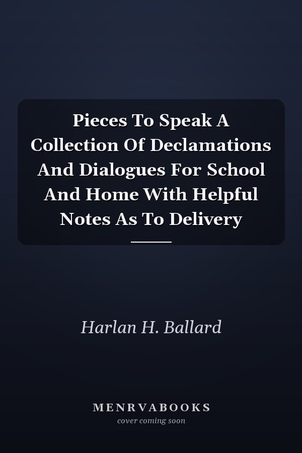 Pieces To Speak A Collection Of Declamations And Dialogues For School And Home With Helpful Notes As To Delivery