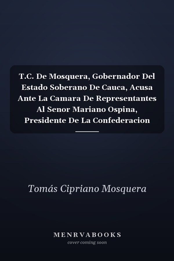 T.C. De Mosquera, Gobernador Del Estado Soberano De Cauca, Acusa Ante La Camara De Representantes Al Senor Mariano Ospina, Presidente De La Confederacion Cranadina [Sic].