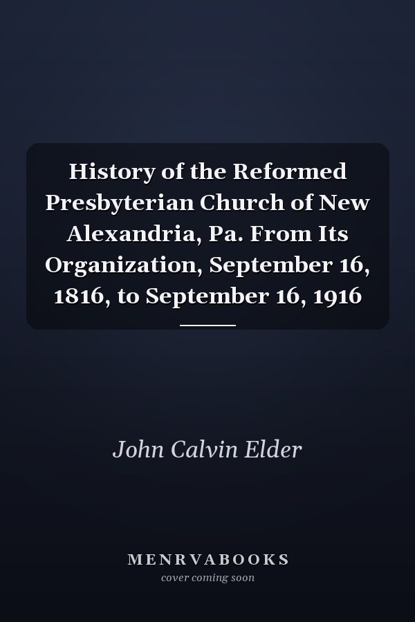 History of the Reformed Presbyterian Church of New Alexandria, Pa. From Its Organization, September 16, 1816, to September 16, 1916