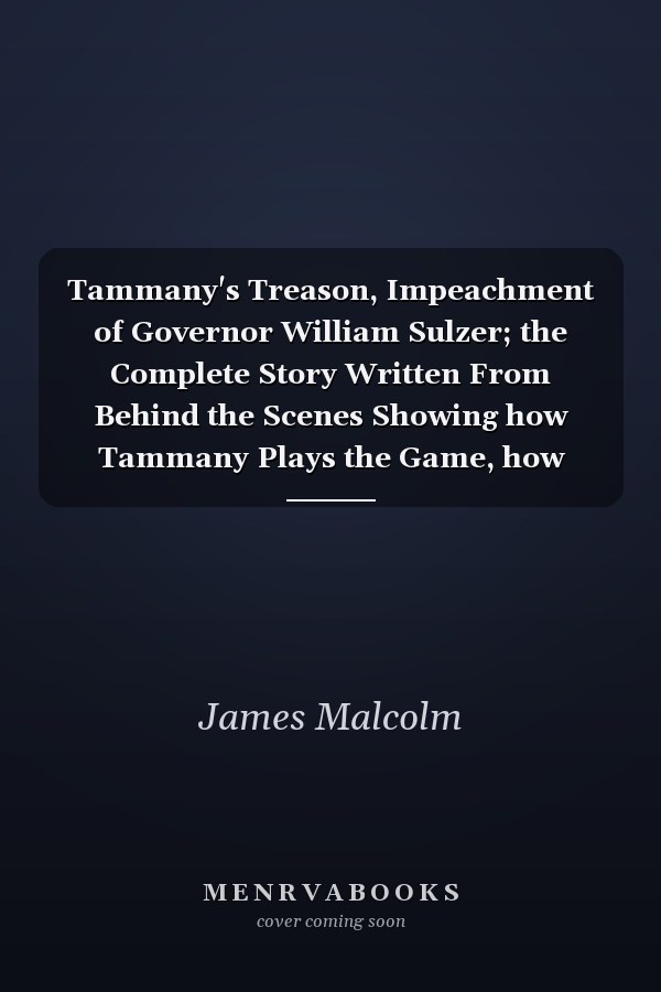 Tammany's Treason, Impeachment of Governor William Sulzer; the Complete Story Written From Behind the Scenes Showing how Tammany Plays the Game, how Men are Bought, Sold and Delivered