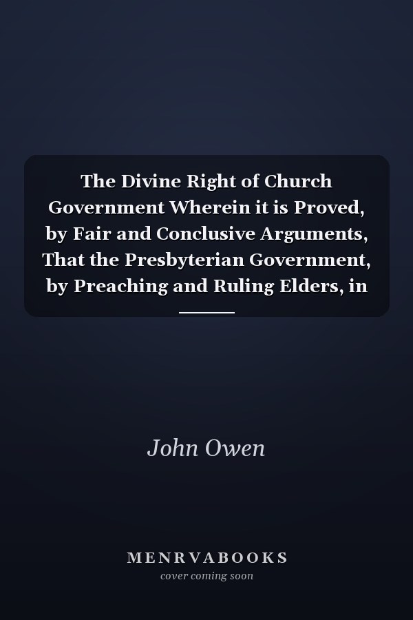 The Divine Right of Church Government Wherein it is Proved, by Fair and Conclusive Arguments, That the Presbyterian Government, by Preaching and Ruling Elders, in Sessional, Presbyterial, and Synodical Assemblies, May Lay the Only Lawful Claim to a Divi