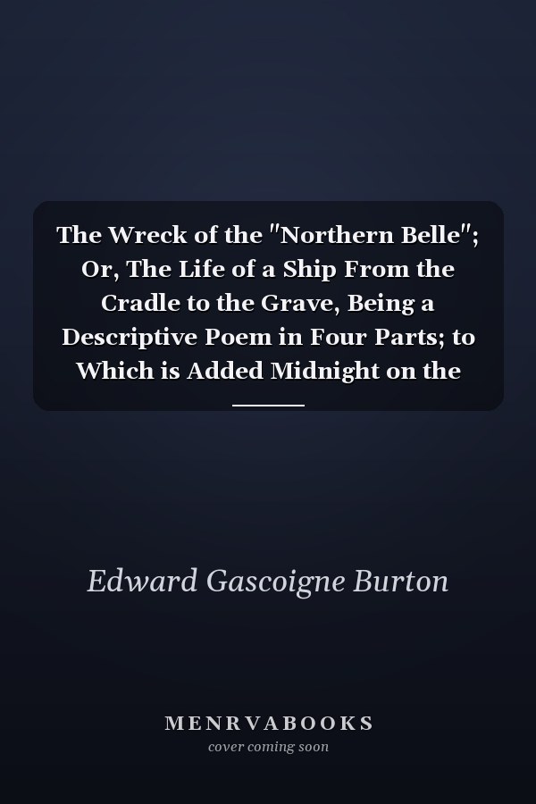 The Wreck of the "Northern Belle"; Or, The Life of a Ship From the Cradle to the Grave, Being a Descriptive Poem in Four Parts; to Which is Added Midnight on the Cliffs, &c