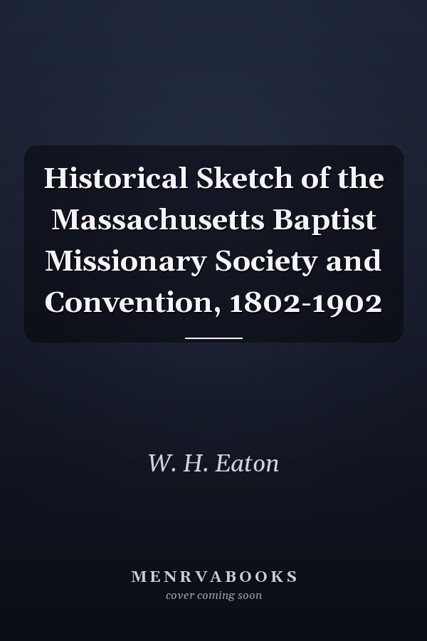 Historical Sketch of the Massachusetts Baptist Missionary Society and Convention, 1802-1902