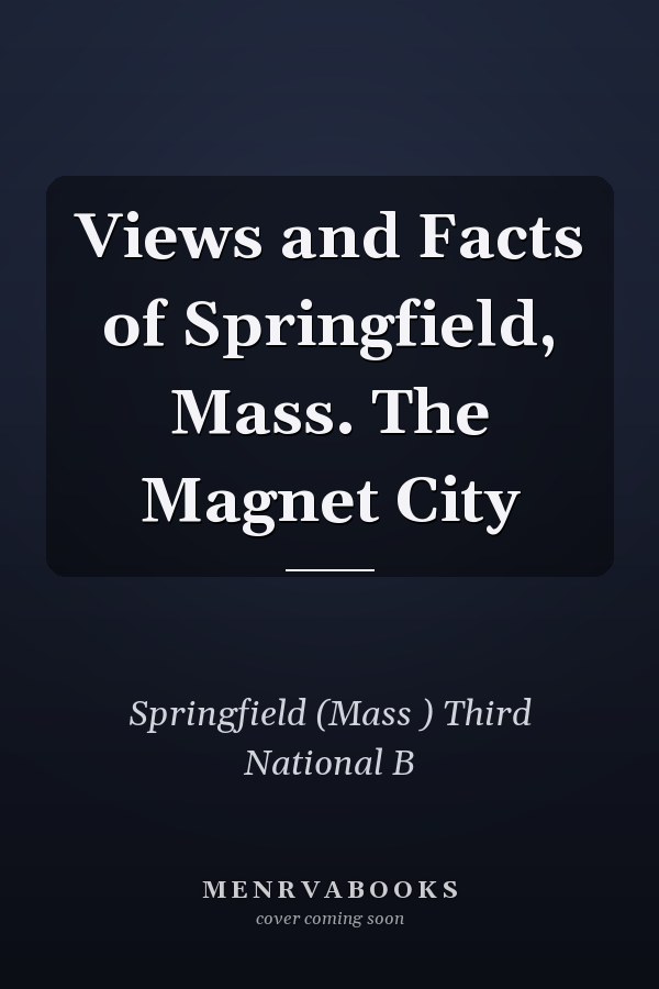 Views and Facts of Springfield, Mass. The Magnet City