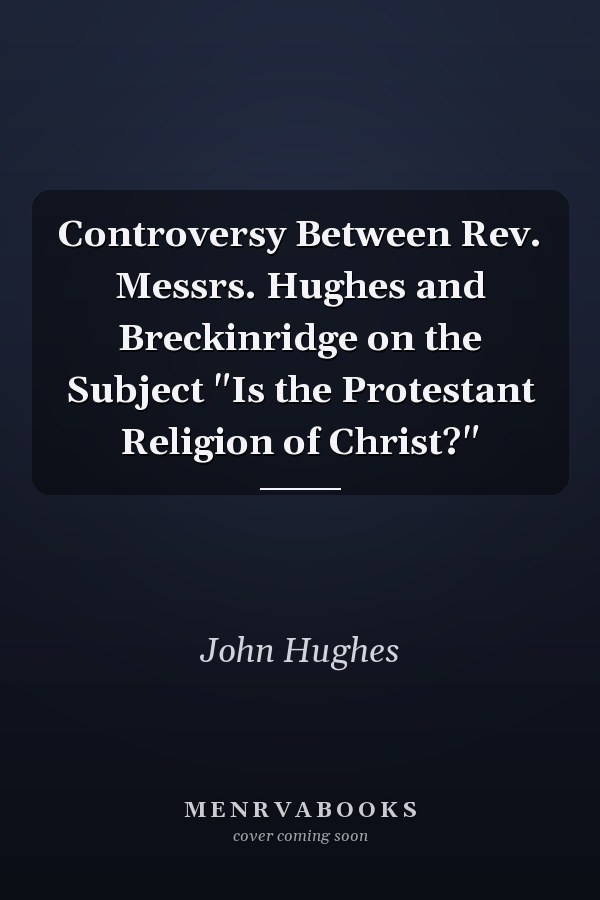 Controversy Between Rev. Messrs. Hughes and Breckinridge on the Subject "Is the Protestant Religion of Christ?"