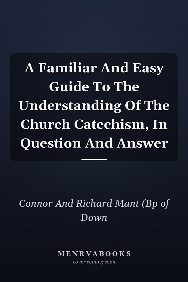 A Familiar And Easy Guide To The Understanding Of The Church Catechism, In Question And Answer
