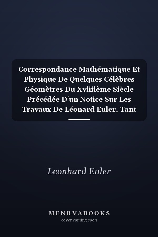 Correspondance Mathématique Et Physique De Quelques Célèbres Géomètres Du Xviiiième Siècle Précédée D'un Notice Sur Les Travaux De Léonard Euler, Tant Imprimés Qu'inédits, Volume 2...