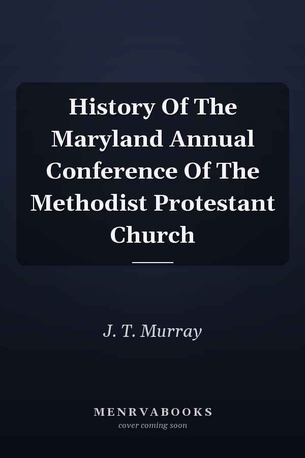 History Of The Maryland Annual Conference Of The Methodist Protestant Church