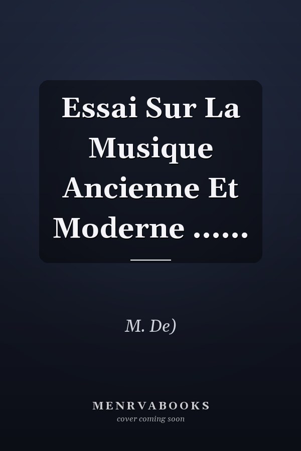 Essai Sur La Musique Ancienne Et Moderne ......