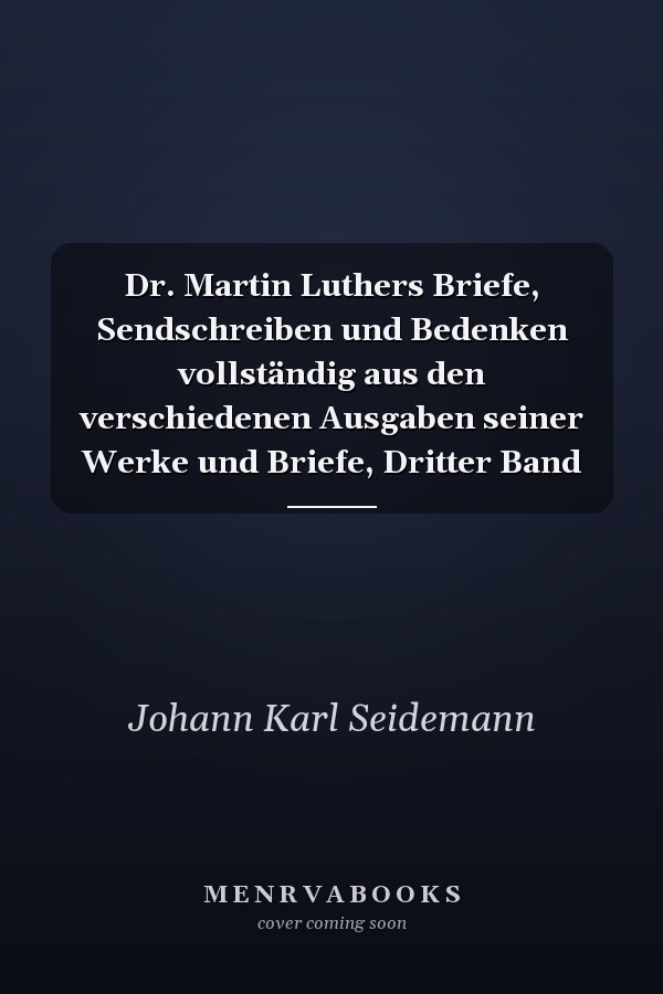 Dr. Martin Luthers Briefe, Sendschreiben und Bedenken vollständig aus den verschiedenen Ausgaben seiner Werke und Briefe, Dritter Band