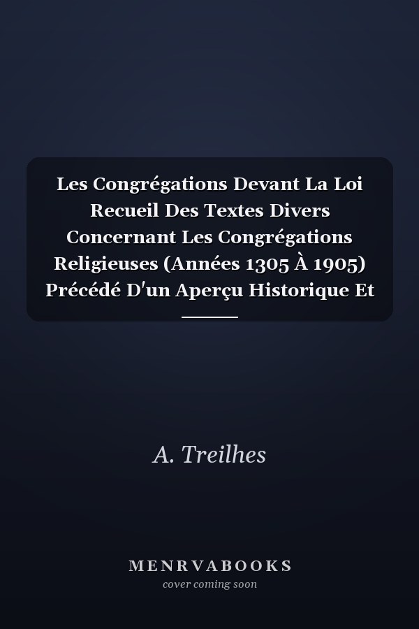 Les Congrégations Devant La Loi Recueil Des Textes Divers Concernant Les Congrégations Religieuses (Années 1305 À 1905) Précédé D'un Aperçu Historique Et Suivi De Nombreuses Indications De Jurisprudence