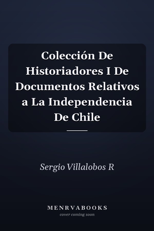 Colección De Historiadores I De Documentos Relativos a La Independencia De Chile