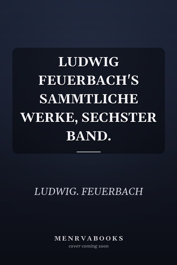 LUDWIG FEUERBACH'S SAMMTLICHE WERKE, SECHSTER BAND.