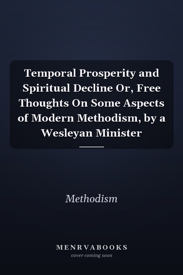 Temporal Prosperity and Spiritual Decline Or, Free Thoughts On Some Aspects of Modern Methodism, by a Wesleyan Minister