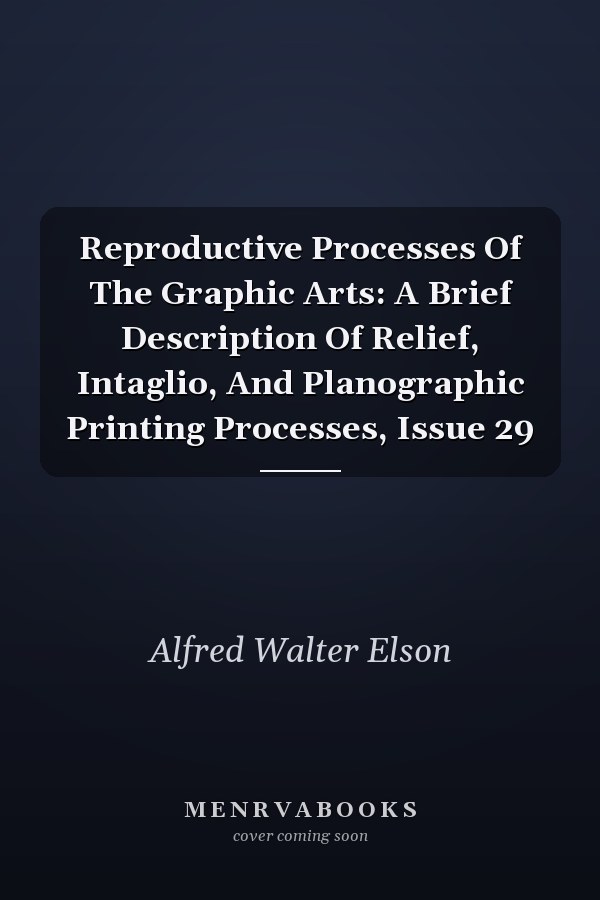 Reproductive Processes Of The Graphic Arts: A Brief Description Of Relief, Intaglio, And Planographic Printing Processes, Issue 29