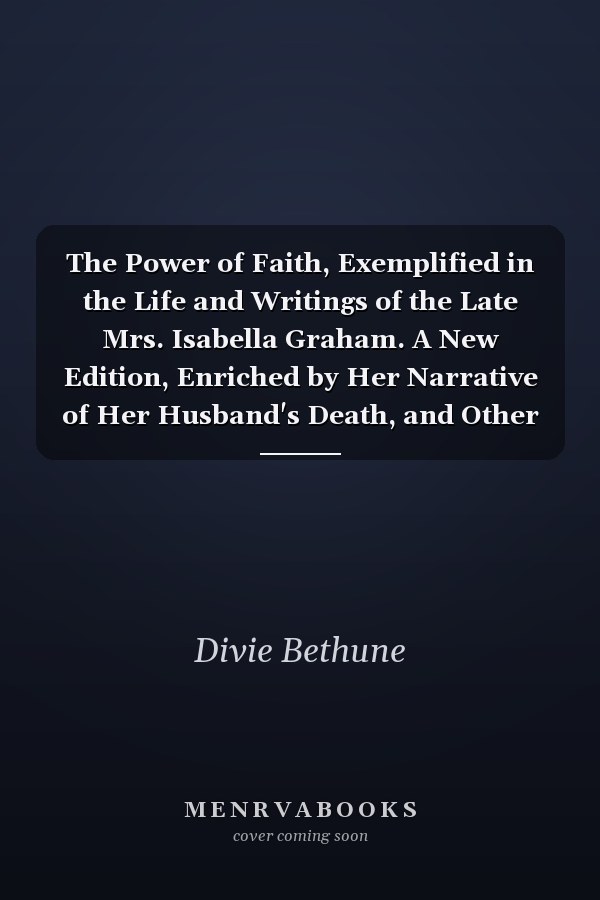 The Power of Faith, Exemplified in the Life and Writings of the Late Mrs. Isabella Graham. A New Edition, Enriched by Her Narrative of Her Husband's Death, and Other Select Correspondence