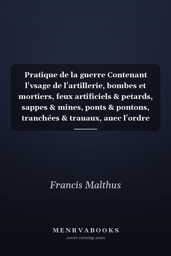 Pratique de la guerre Contenant l'vsage de l'artillerie, bombes et mortiers, feux artificiels & petards, sappes & mines, ponts & pontons, tranchées & trauaux, auec l'ordre des assauts aux breches: ensemble vn traité des feux de joye
