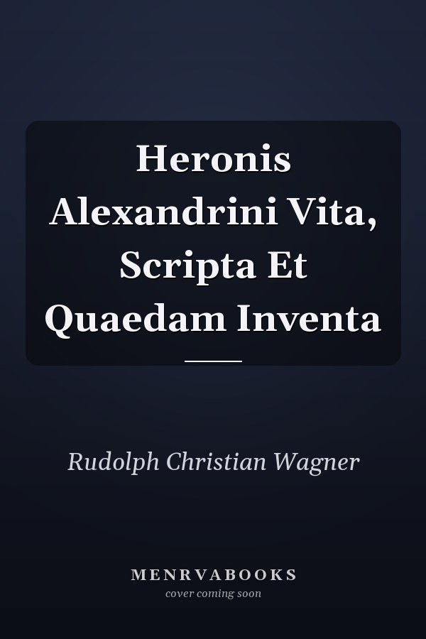 Heronis Alexandrini Vita, Scripta Et Quaedam Inventa