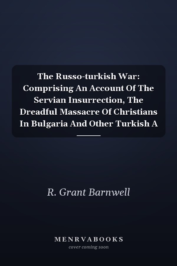 The Russo-turkish War: Comprising An Account Of The Servian Insurrection, The Dreadful Massacre Of Christians In Bulgaria And Other Turkish A