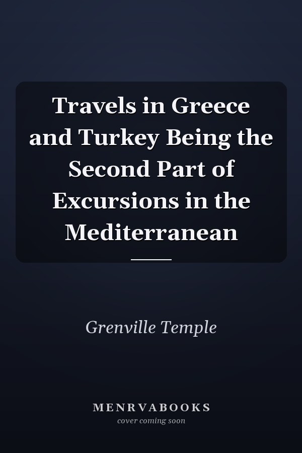 Travels in Greece and Turkey Being the Second Part of Excursions in the Mediterranean