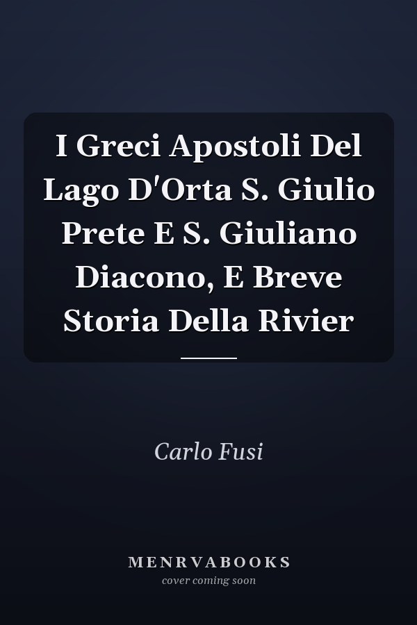 I Greci Apostoli Del Lago D'Orta S. Giulio Prete E S. Giuliano Diacono, E Breve Storia Della Rivier