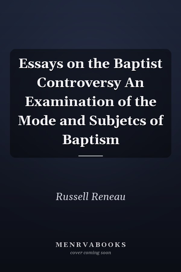 Essays on the Baptist Controversy An Examination of the Mode and Subjetcs of Baptism