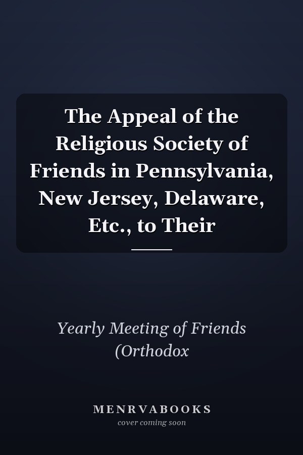 The Appeal of the Religious Society of Friends in Pennsylvania, New Jersey, Delaware, Etc., to Their