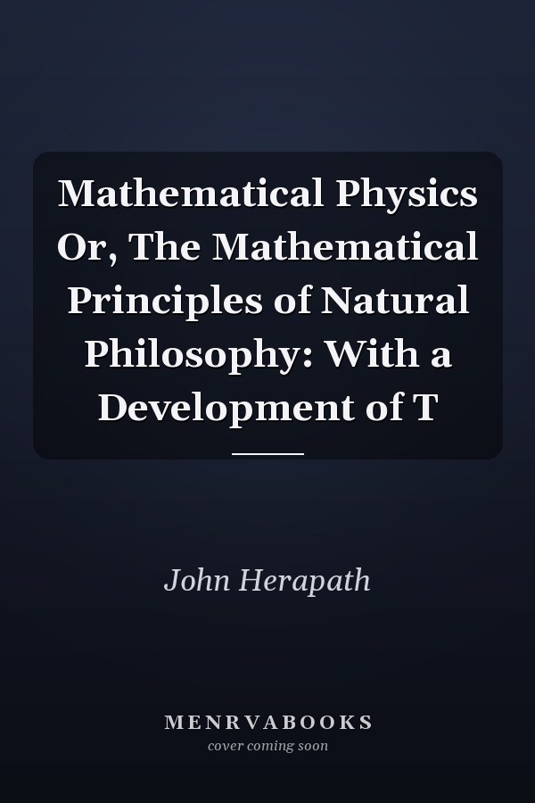 Mathematical Physics Or, The Mathematical Principles of Natural Philosophy: With a Development of T