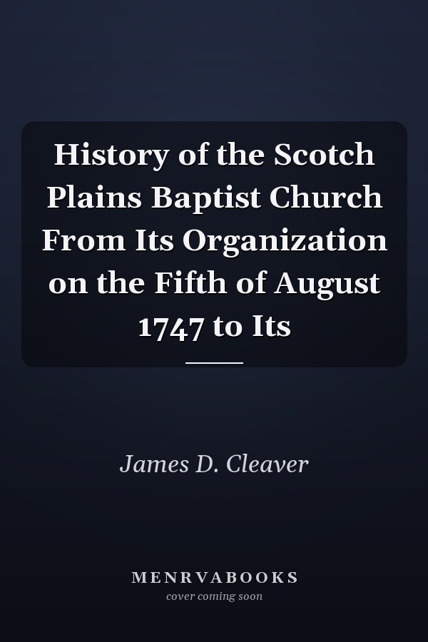 History of the Scotch Plains Baptist Church From Its Organization on the Fifth of August 1747 to Its