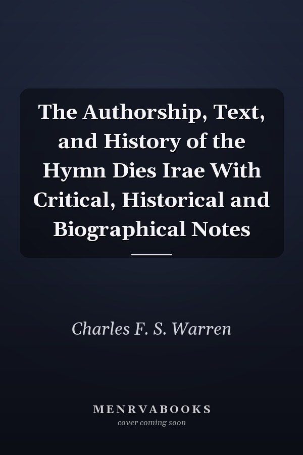 The Authorship, Text, and History of the Hymn Dies Irae With Critical, Historical and Biographical Notes