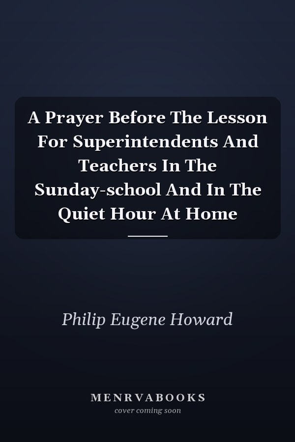 A Prayer Before The Lesson For Superintendents And Teachers In The Sunday-school And In The Quiet Hour At Home