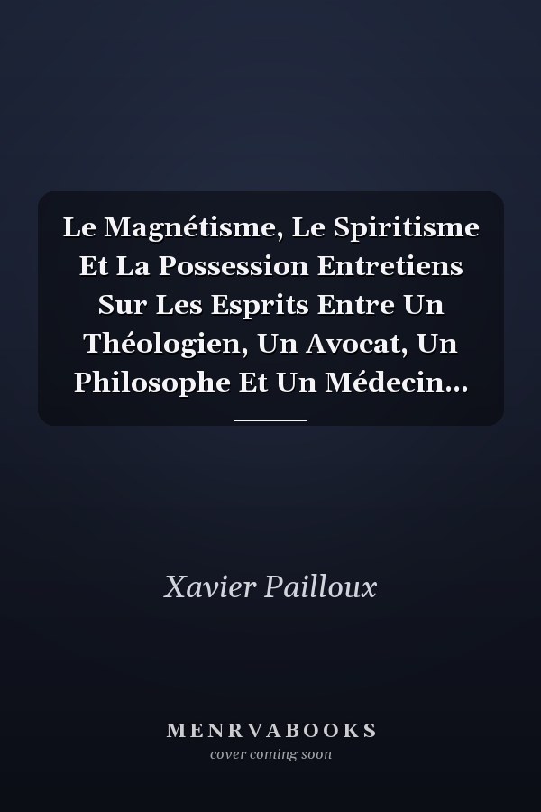 Le Magnétisme, Le Spiritisme Et La Possession Entretiens Sur Les Esprits Entre Un Théologien, Un Avocat, Un Philosophe Et Un Médecin...