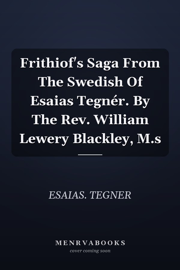Frithiof's Saga From The Swedish Of Esaias Tegnér. By The Rev. William Lewery Blackley, M.s