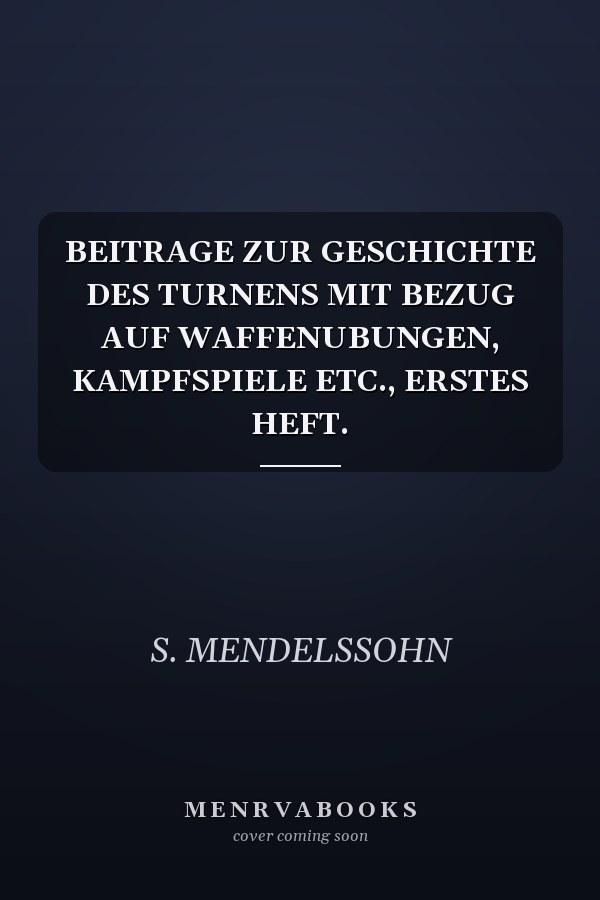 BEITRAGE ZUR GESCHICHTE DES TURNENS MIT BEZUG AUF WAFFENUBUNGEN, KAMPFSPIELE ETC., ERSTES HEFT.