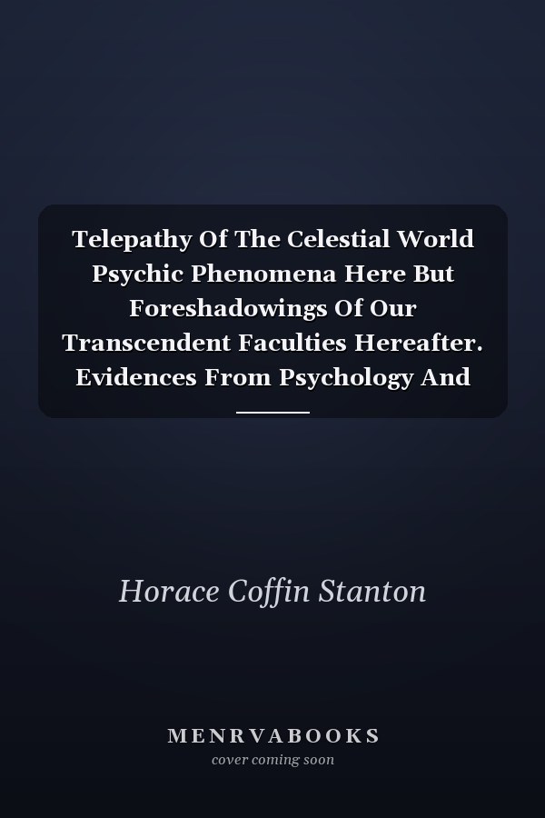 Telepathy Of The Celestial World Psychic Phenomena Here But Foreshadowings Of Our Transcendent Faculties Hereafter. Evidences From Psychology And Scripture That The Celestials Can Instantaneously And Freely Communicate Across Distance Indefinitely