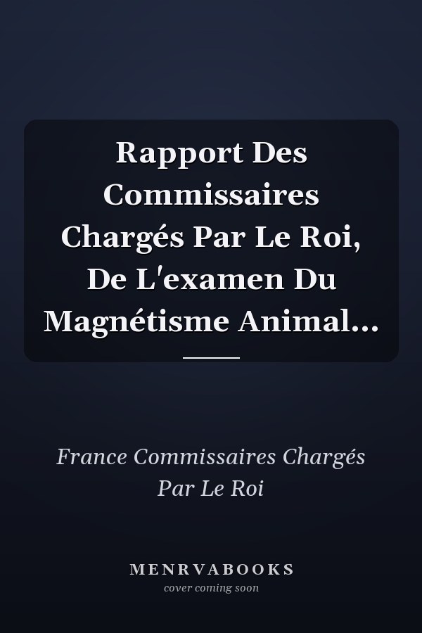Rapport Des Commissaires Chargés Par Le Roi, De L'examen Du Magnétisme Animal...