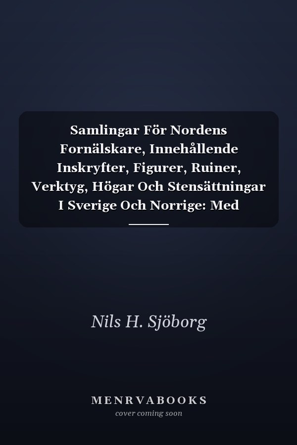 Samlingar För Nordens Fornälskare, Innehållende Inskryfter, Figurer, Ruiner, Verktyg, Högar Och Stensättningar I Sverige Och Norrige: Med Plancher; Vo