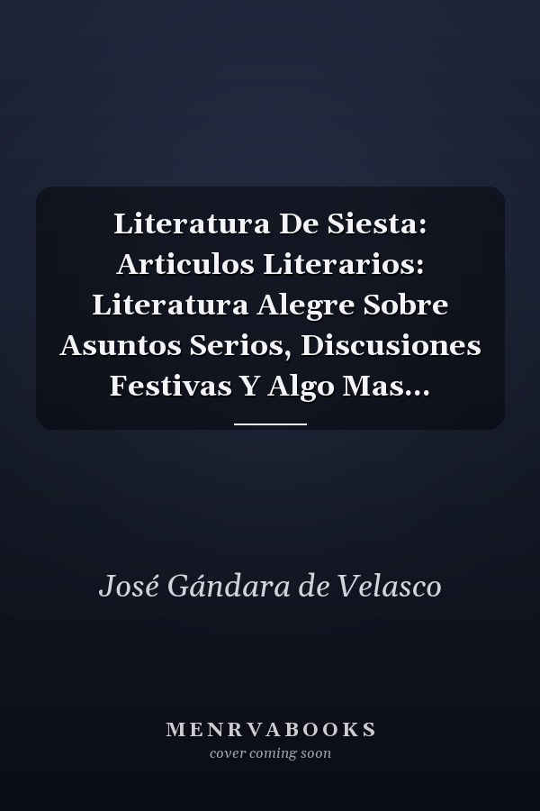 Literatura De Siesta: Articulos Literarios: Literatura Alegre Sobre Asuntos Serios, Discusiones Festivas Y Algo Mas...