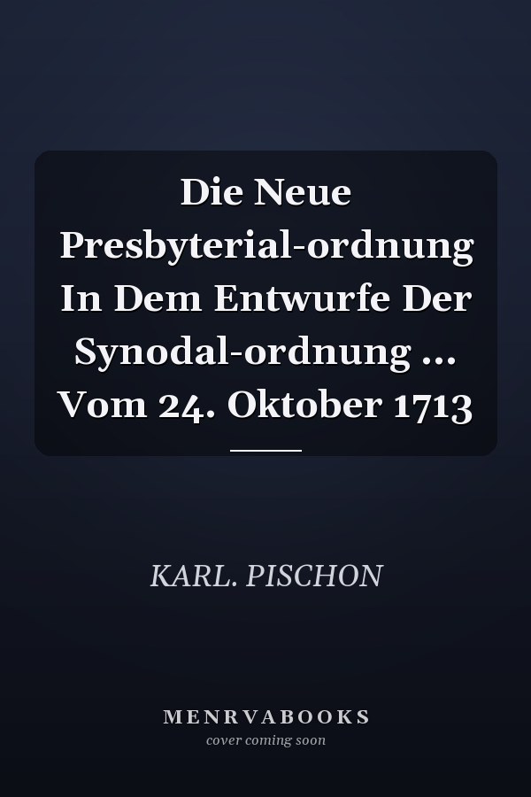 Die Neue Presbyterial-ordnung In Dem Entwurfe Der Synodal-ordnung ... Vom 24. Oktober 1713