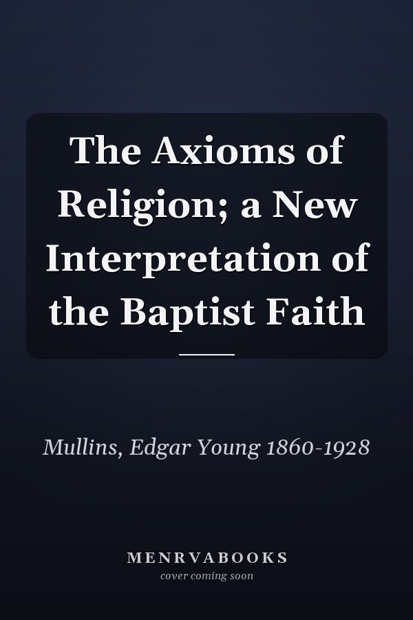 The Axioms of Religion; a New Interpretation of the Baptist Faith