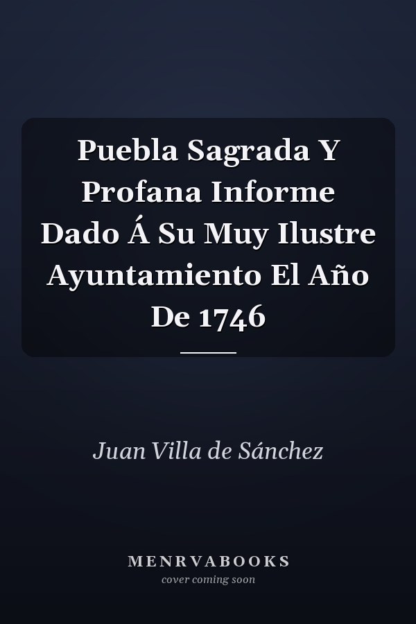 Puebla Sagrada Y Profana Informe Dado Á Su Muy Ilustre Ayuntamiento El Año De 1746