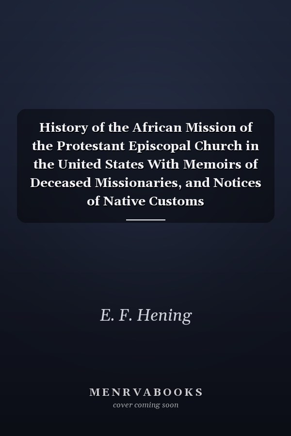 History of the African Mission of the Protestant Episcopal Church in the United States With Memoirs of Deceased Missionaries, and Notices of Native Customs