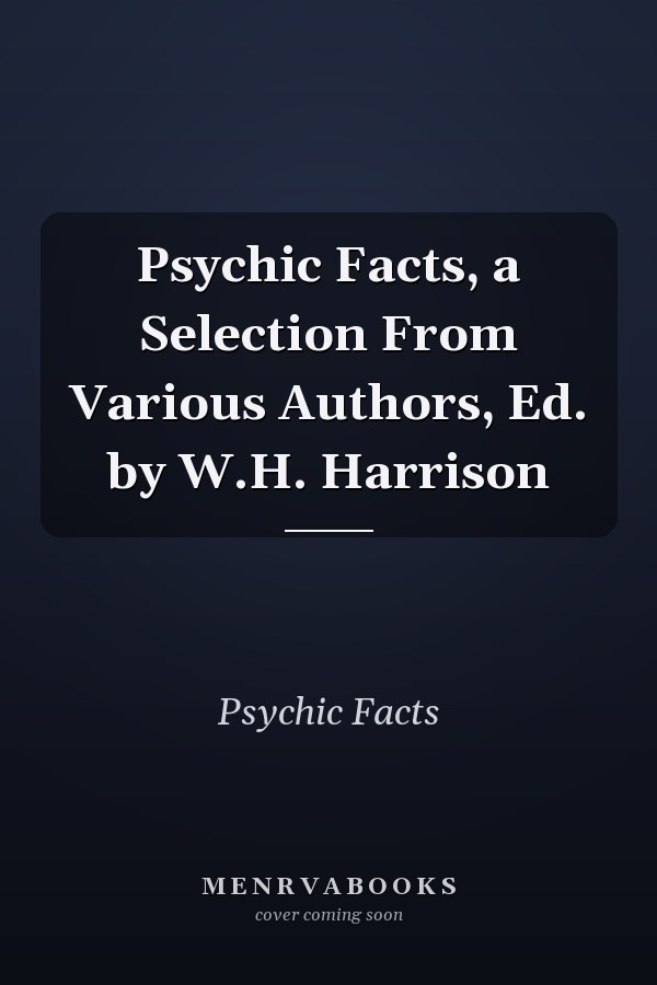 Psychic Facts, a Selection From Various Authors, Ed. by W.H. Harrison
