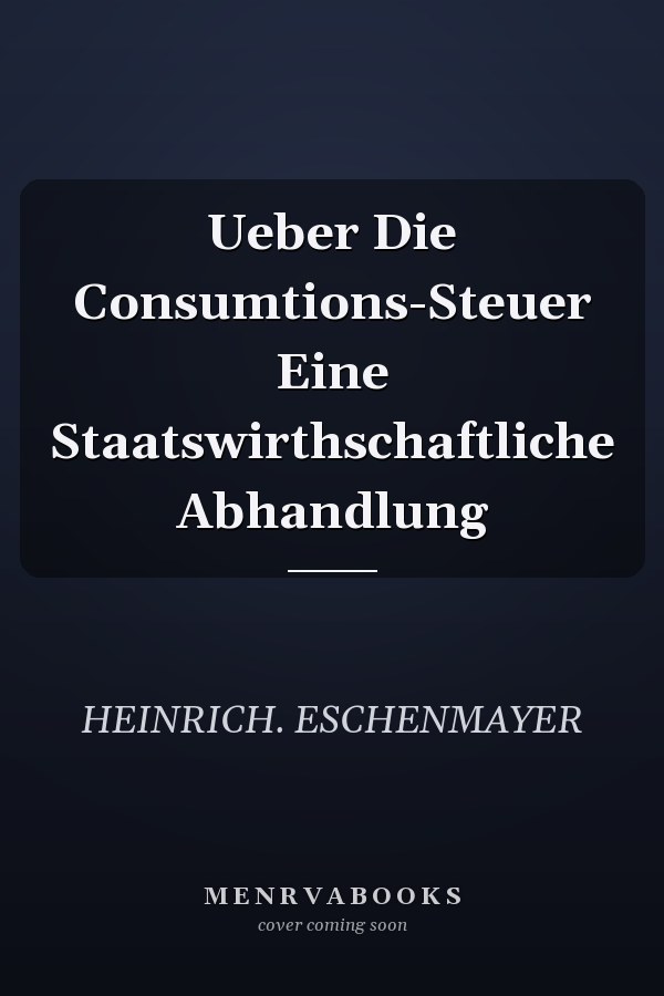 Ueber Die Consumtions-Steuer Eine Staatswirthschaftliche Abhandlung