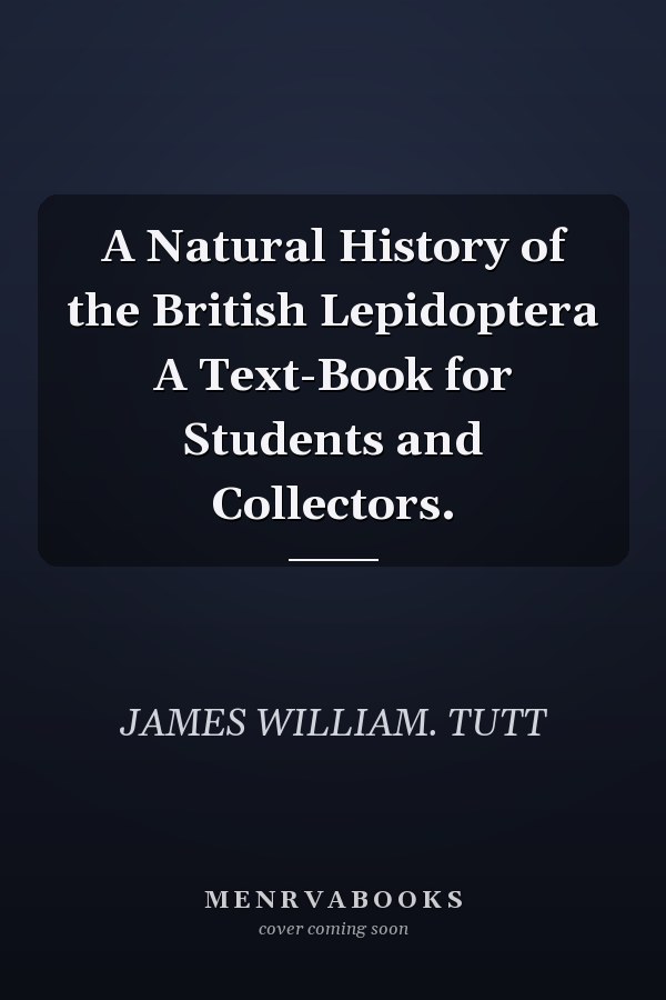 A Natural History of the British Lepidoptera A Text-Book for Students and Collectors.