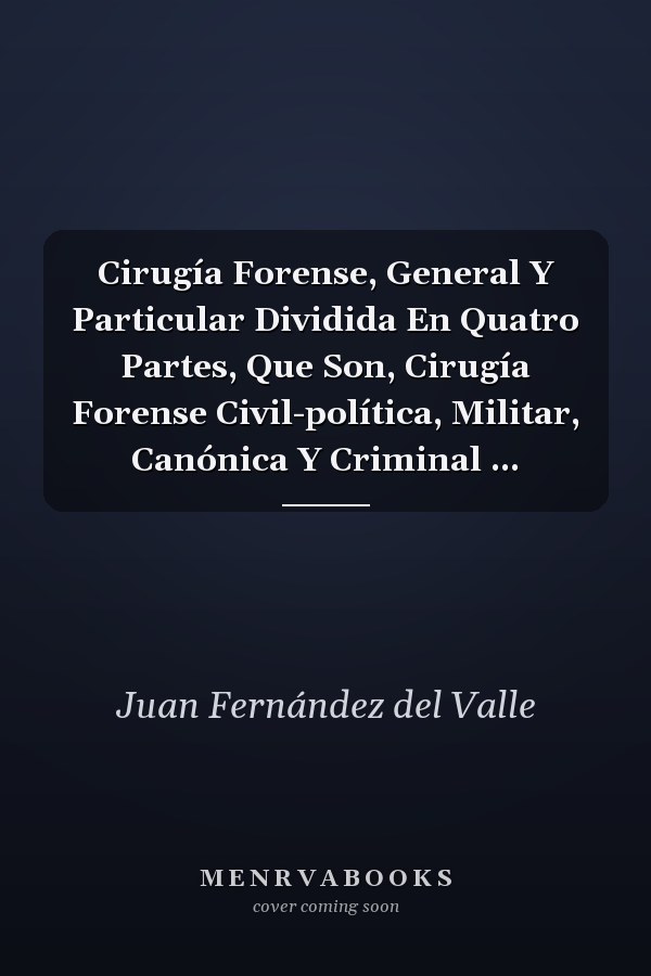 Cirugía Forense, General Y Particular Dividida En Quatro Partes, Que Son, Cirugía Forense Civil-política, Militar, Canónica Y Criminal ...