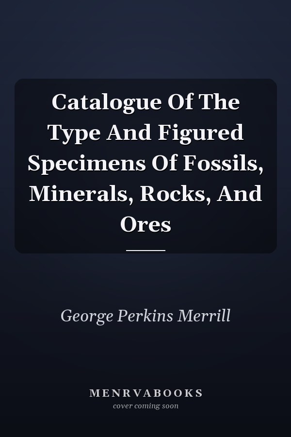 Catalogue Of The Type And Figured Specimens Of Fossils, Minerals, Rocks, And Ores